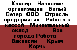 Кассир › Название организации ­ Белый Ветер, ООО › Отрасль предприятия ­ Работа с кассой › Минимальный оклад ­ 26 000 - Все города Работа » Вакансии   . Крым,Керчь